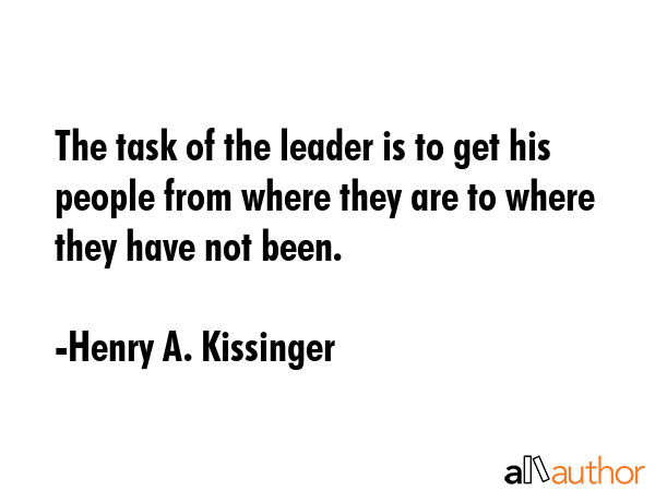 The task of the leader is to get his people from where they are to where they have not been. - Henry A. Kissinger Quote