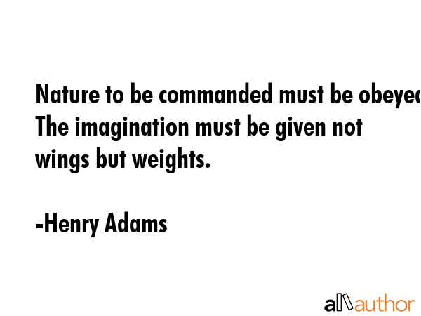 Nature to be commanded must be obeyed. The imagination must be given not wings but weights. - Henry Adams Quote GIF