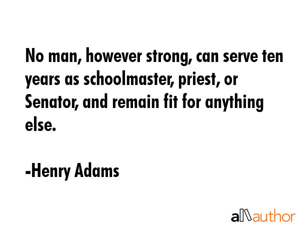 No man, however strong, can serve ten years as schoolmaster, priest, or Senator, and remain fit for... - Henry Adams Quote GIF