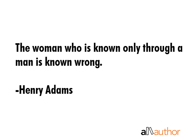 The woman who is known only through a man is known wrong. - Henry Adams Quote GIF
