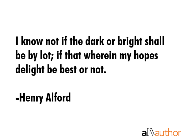 I know not if the dark or bright shall be by lot; if that wherein my hopes delight be best or not. - Henry Alford Quote GIF