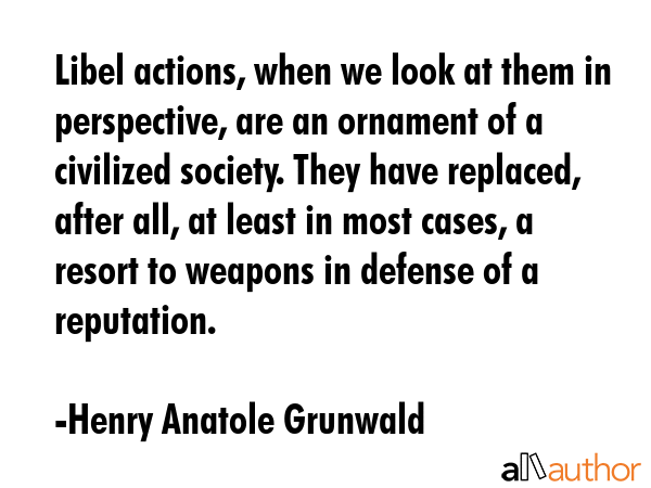 Libel actions, when we look at them in perspective, are an ornament of a civilized society. They... - Henry Anatole Grunwald Quote GIF