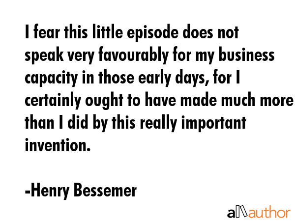 I fear this little episode does not speak very favourably for my business capacity in those early... - Henry Bessemer Quote GIF