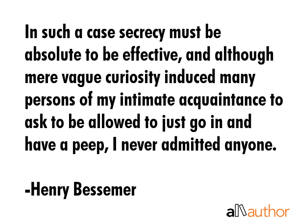 In such a case secrecy must be absolute to be effective, and although mere vague curiosity induced... - Henry Bessemer Quote GIF