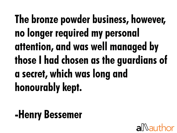 The bronze powder business, however, no longer required my personal attention, and was well managed... - Henry Bessemer Quote GIF