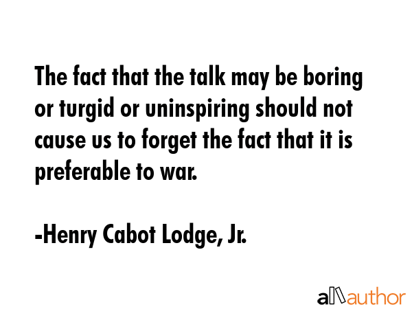 The fact that the talk may be boring or turgid or uninspiring should not cause us to forget the... - Henry Cabot Lodge, Jr. Quote GIF