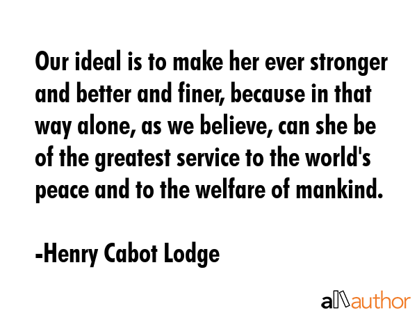 Our ideal is to make her ever stronger and better and finer, because in that way alone, as we... - Henry Cabot Lodge Quote GIF