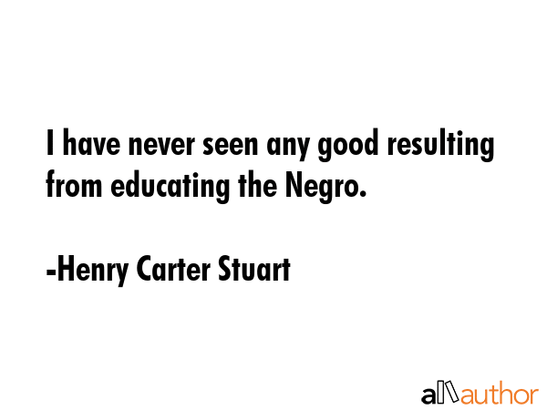 I have never seen any good resulting from educating the Negro. - Henry Carter Stuart Quote GIF