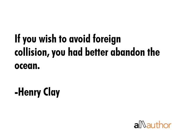 If you wish to avoid foreign collision, you had better abandon the ocean. - Henry Clay Quote GIF