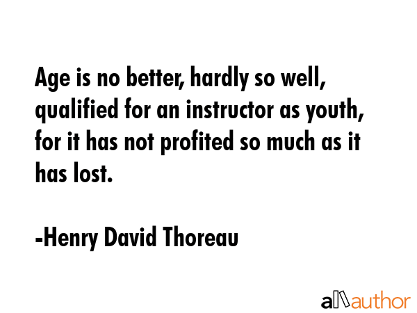 Age is no better, hardly so well, qualified for an instructor as youth, for it has not profited so... - Henry David Thoreau Quote GIF