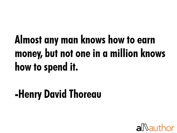 Almost any man knows how to earn money, but not one in a million knows how to spend it. - Henry David Thoreau Quote