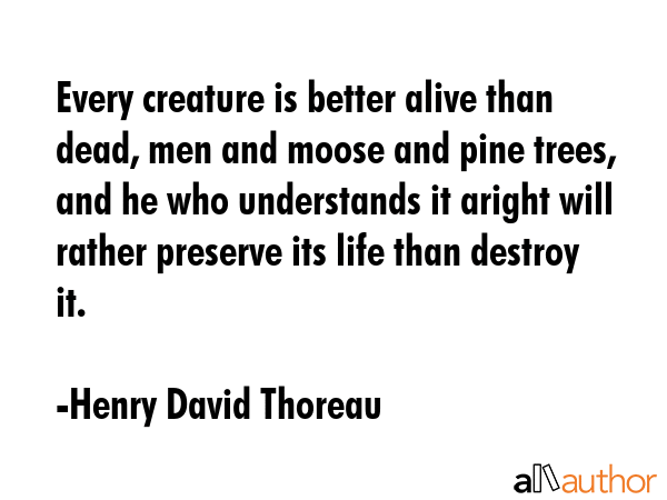 Every creature is better alive than dead, men and moose and pine trees, and he who understands it... - Henry David Thoreau Quote GIF