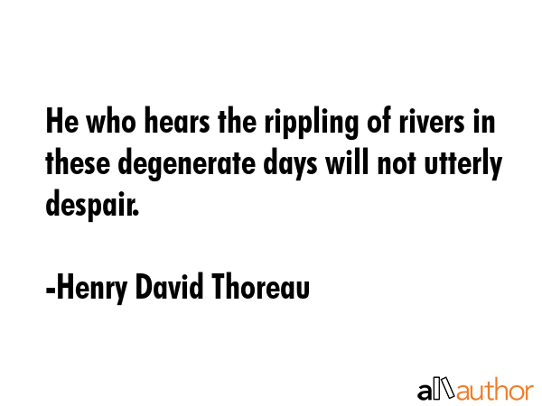 He who hears the rippling of rivers in these degenerate days will not utterly despair. - Henry David Thoreau Quote
