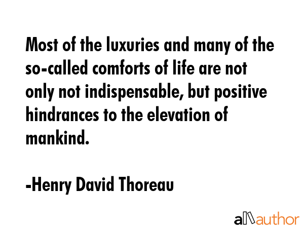 Most of the luxuries, and many of the so-called comforts of life are not only indispensible, but positive hindrances to the elevation of mankind. - Henry David Thoreau Quote