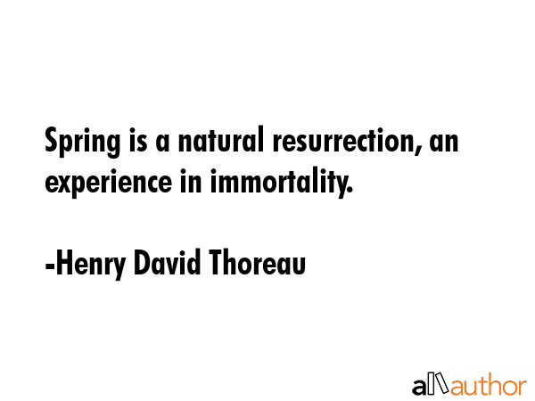 Spring is a natural resurrection, an experience in immortality. - Henry David Thoreau Quote