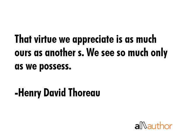 That virtue we appreciate is as much ours as another s. We see so much only as we possess. - Henry David Thoreau Quote