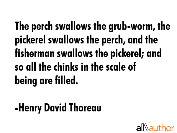 The perch swallows the grub-worm, the pickerel swallows the perch, and the fisherman swallows the... - Henry David Thoreau Quote GIF