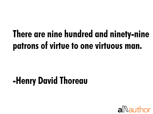 There are nine hundred and ninety-nine patrons of virtue to one virtuous man. - Henry David Thoreau Quote