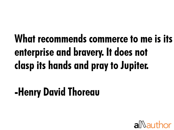 What recommends commerce to me is its enterprise and bravery. It does not clasp its hands and pray... - Henry David Thoreau Quote GIF