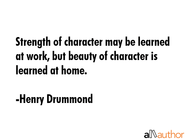 Strength of character may be learned at work, but beauty of character is learned at home. - Henry Drummond Quote