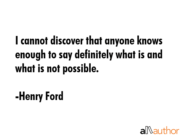 I cannot discover that anyone knows enough to say definitely what is and what is not possible. - Henry Ford Quote GIF