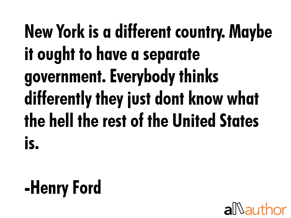 New York is a different country. Maybe it ought to have a separate government. Everybody thinks... - Henry Ford Quote GIF