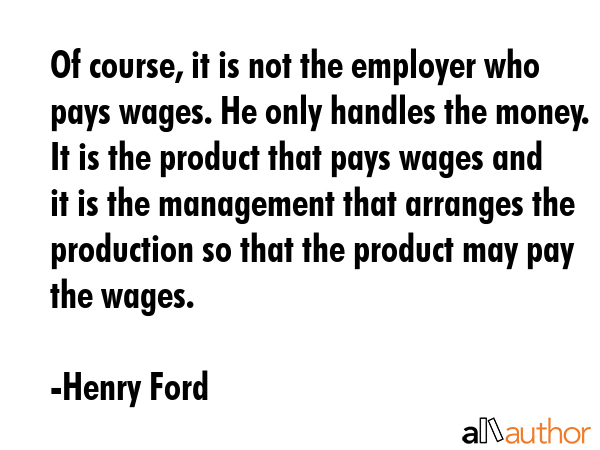Of course, it is not the employer who pays wages. He only handles the money. It is the product that... - Henry Ford Quote GIF