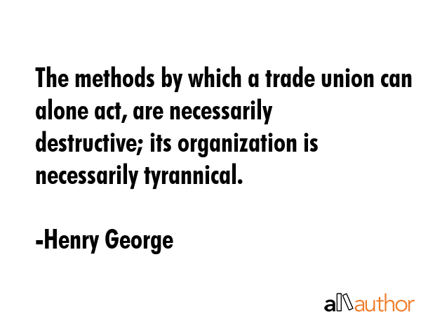 The methods by which a trade union can alone act, are necessarily destructive; its organization is... - Henry George Quote GIF