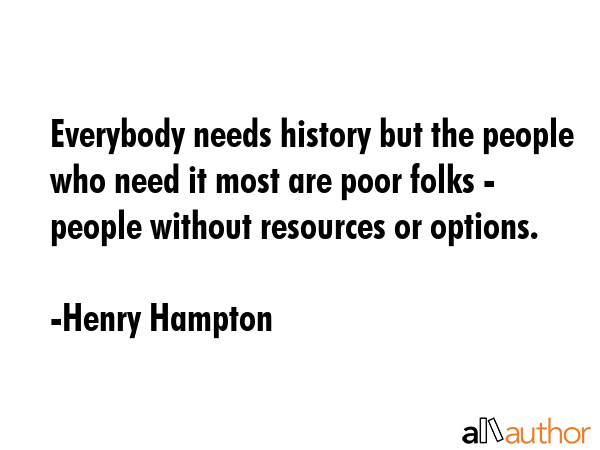 Everybody needs history but the people who need it most are poor folks - people without resources... - Henry Hampton Quote GIF