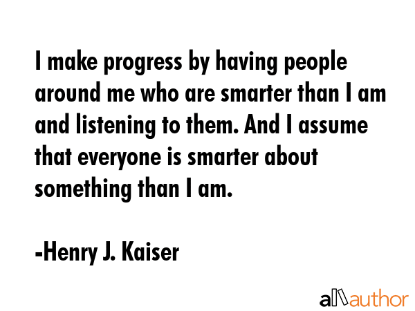 I make progress by having people around me who are smarter than I am and listening to them. And I... - Henry J. Kaiser Quote GIF