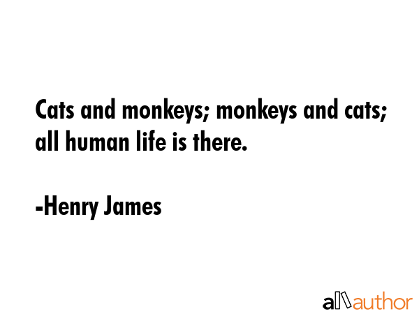 Cats and monkeys; monkeys and cats; all human life is there. - Henry James Quote GIF