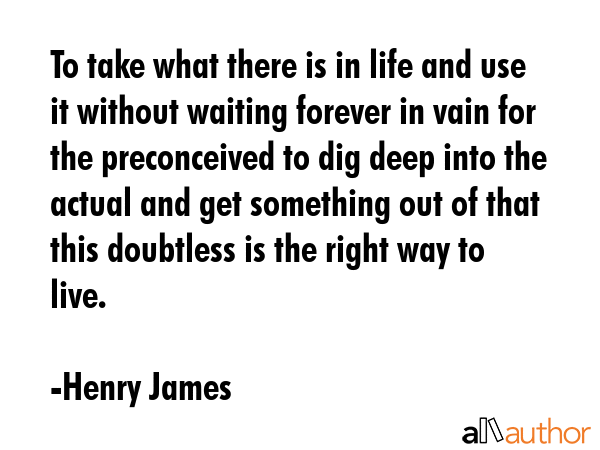 To take what there is in life and use it without waiting forever in vain for the preconceived to... - Henry James Quote GIF