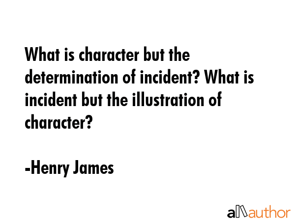 What is character but the determination of incident? What is incident but the illustration of character? - Henry James Quote