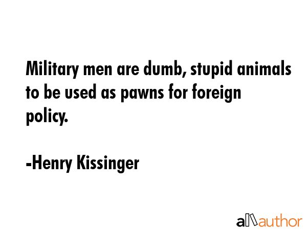 Military men are dumb, stupid animals to be used as pawns for foreign policy. - Henry Kissinger Quote GIF