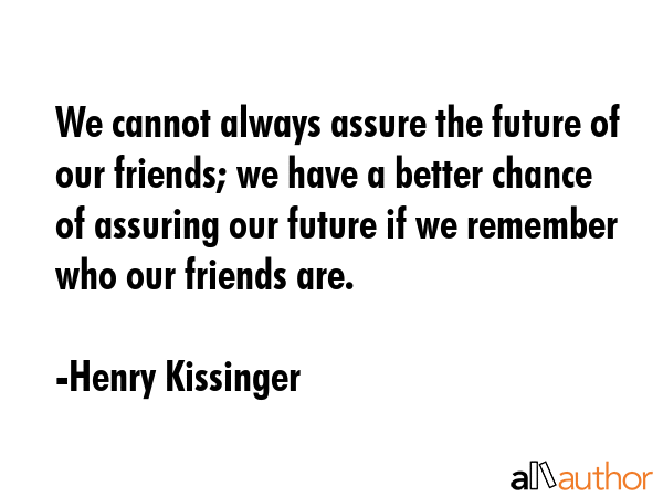 We cannot always assure the future of our friends; we have a better chance of assuring our future... - Henry Kissinger Quote GIF