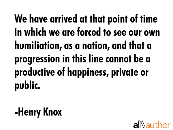 We have arrived at that point of time in which we are forced to see our own humiliation, as a... - Henry Knox Quote GIF
