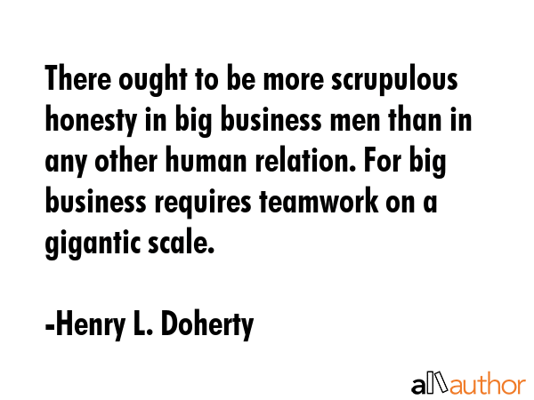 There ought to be more scrupulous honesty in big business men than in any other human relation. For... - Henry L. Doherty Quote GIF