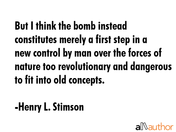 But I think the bomb instead constitutes merely a first step in a new control by man over the... - Henry L. Stimson Quote GIF