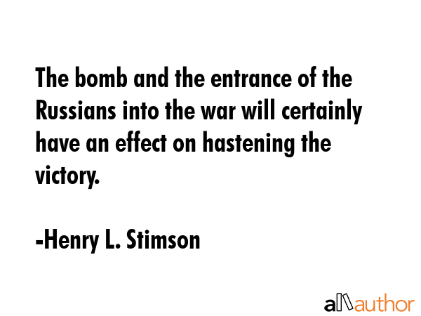 The bomb and the entrance of the Russians into the war will certainly have an effect on hastening... - Henry L. Stimson Quote GIF