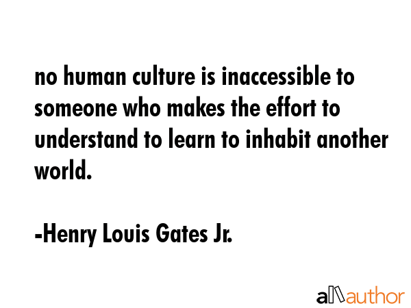 no human culture is inaccessible to someone who makes the effort to understand to learn to inhabit... - Henry Louis Gates Jr. Quote GIF