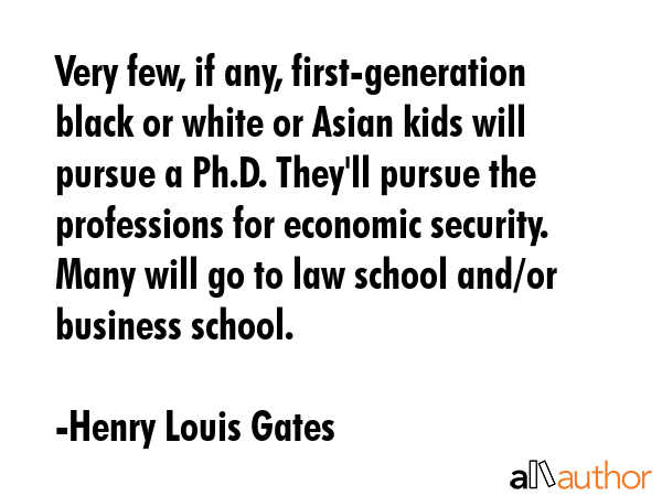 Very few, if any, first-generation black or white or Asian kids will pursue a Ph.D. They\