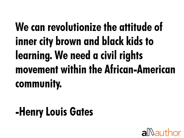 We can revolutionize the attitude of inner city brown and black kids to learning. We need a civil... - Henry Louis Gates Quote GIF