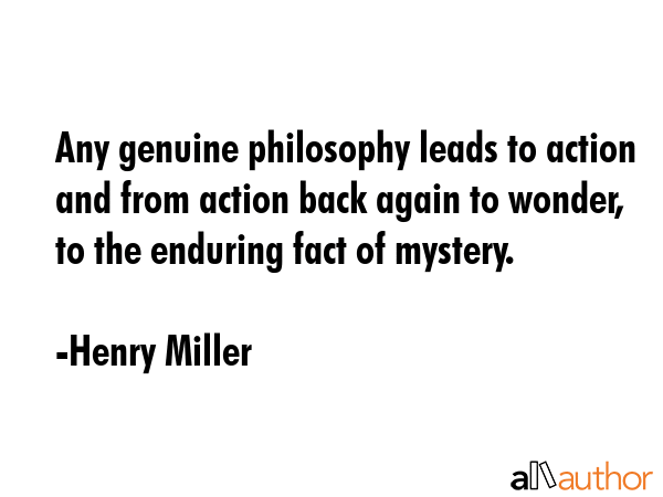 Any genuine philosophy leads to action and from action back again to wonder, to the enduring fact of mystery. - Henry Miller Quote