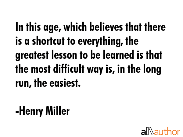 In this age, which believes that there is a shortcut to everything, the greatest lesson to be... - Henry Miller Quote GIF