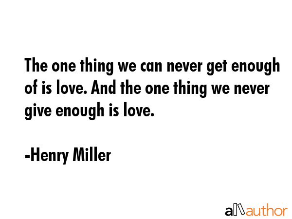 The one thing we can never get enough of is love. And the one thing we never give enough is love. - Henry Miller Quote
