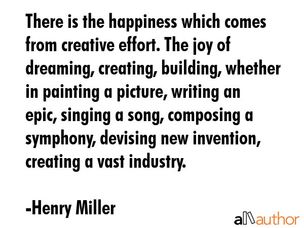 There is the happiness which comes from creative effort. The joy of dreaming, creating, building,... - Henry Miller Quote GIF