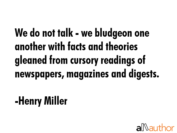 We do not talk - we bludgeon one another with facts and theories gleaned from cursory readings of... - Henry Miller Quote GIF