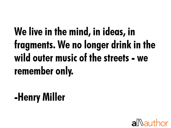 We live in the mind, in ideas, in fragments. We no longer drink in the wild outer music of the... - Henry Miller Quote GIF