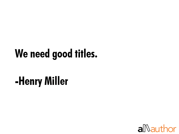 We need good titles. - Henry Miller Quote