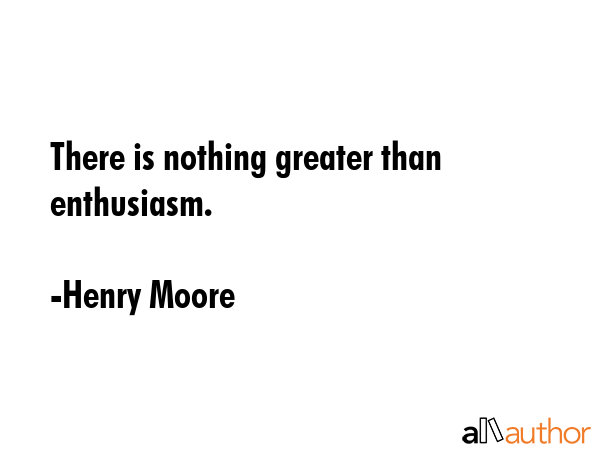 There is nothing greater than enthusiasm. - Henry Moore Quote